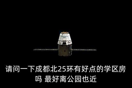 请问一下成都北25环有好点的学区房吗 最好离公园也近