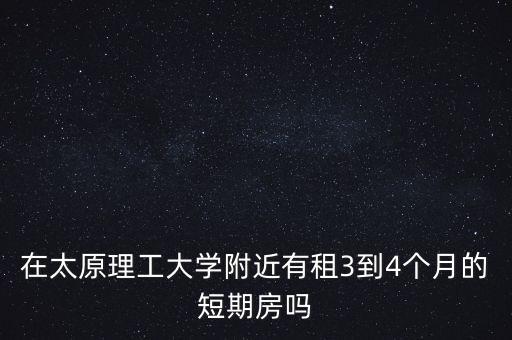 在太原理工大学附近有租3到4个月的短期房吗