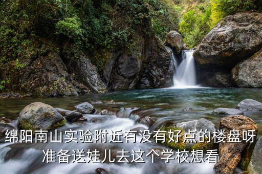 绵阳南山实验附近有没有好点的楼盘呀准备送娃儿去这个学校想看