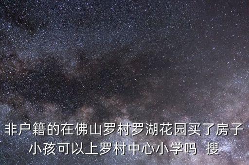 非户籍的在佛山罗村罗湖花园买了房子小孩可以上罗村中心小学吗  搜