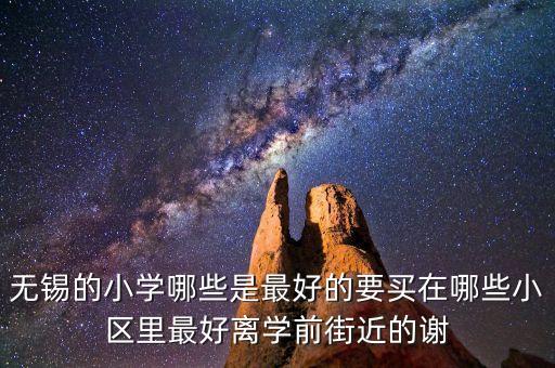 无锡哪个房源最好的学区房，无锡的小学哪些是最好的要买在哪些小区里最好离学前街近的谢