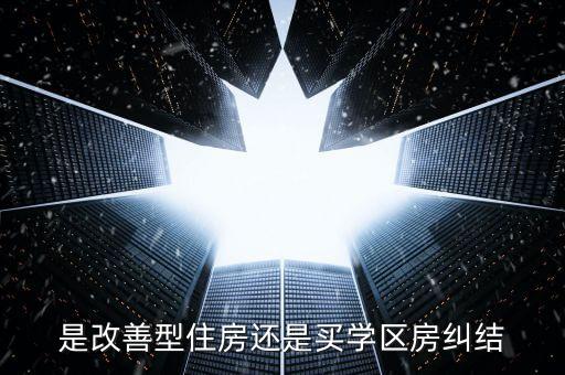 是改善型住房还是买学区房纠结
