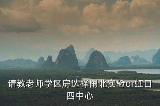 上海在哪个区买学区房，请教老师学区房选择闸北实验or虹口四中心