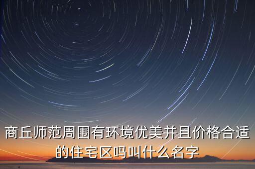 商丘师范周围有环境优美并且价格合适的住宅区吗叫什么名字