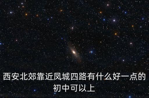 西安北郊靠近凤城四路有什么好一点的初中可以上
