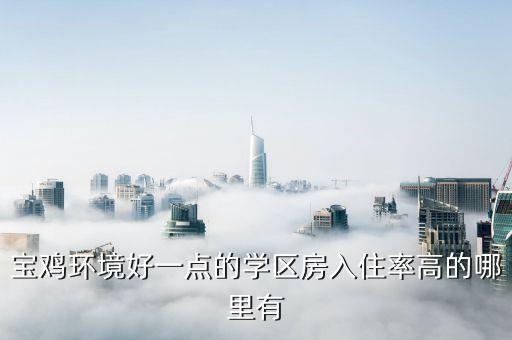 宝鸡中学区房有哪些，宝鸡环境好一点的学区房入住率高的哪里有