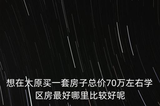想在太原买一套房子总价70万左右学区房最好哪里比较好呢