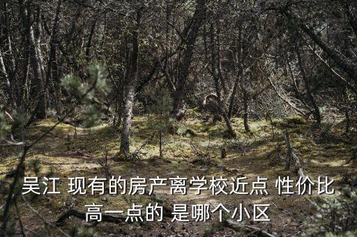 吴江 现有的房产离学校近点 性价比高一点的 是哪个小区