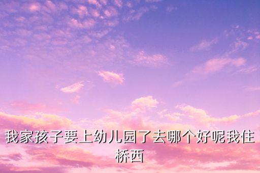 我家孩子要上幼儿园了去哪个好呢我住桥西