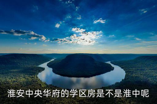 中央华府学区房是哪个学校，淮安中央华府的学区房是不是淮中呢