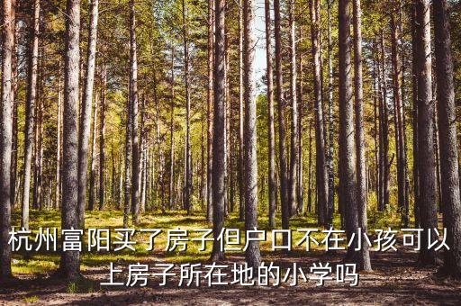 杭州富阳买了房子但户口不在小孩可以上房子所在地的小学吗
