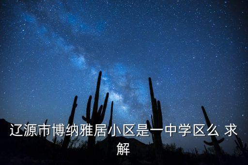 辽源市博纳雅居小区是一中学区么 求解
