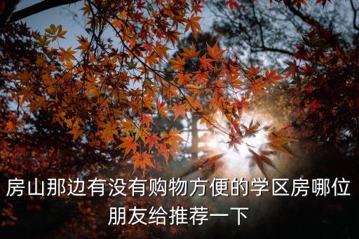 房山那边有没有购物方便的学区房哪位朋友给推荐一下