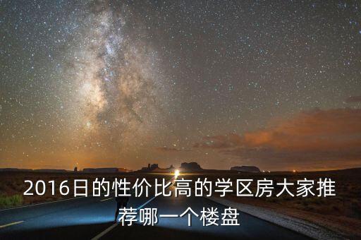 2016日的性价比高的学区房大家推荐哪一个楼盘