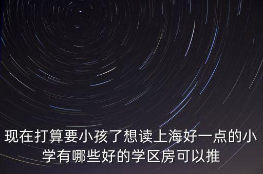 现在打算要小孩了想读上海好一点的小学有哪些好的学区房可以推