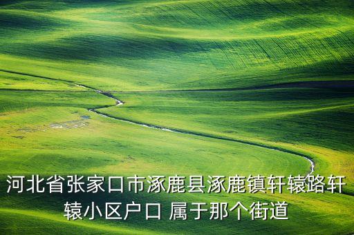 河北省张家口市涿鹿县涿鹿镇轩辕路轩辕小区户口 属于那个街道