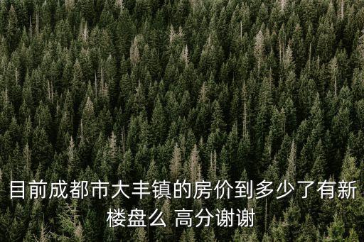 目前成都市大丰镇的房价到多少了有新楼盘么 高分谢谢