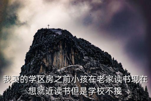 我买的学区房之前小孩在老家读书现在想就近读书但是学校不接