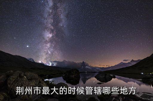荆州市最大的时候管辖哪些地方
