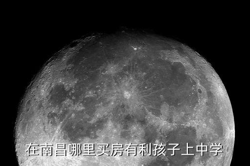 在南昌哪里买房有利孩子上中学
