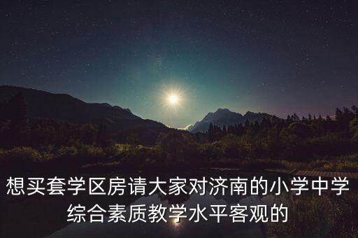 想买套学区房请大家对济南的小学中学综合素质教学水平客观的