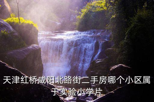 天津红桥咸阳北路街二手房哪个小区属于实验小学片