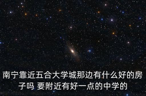 南宁靠近五合大学城那边有什么好的房子吗 要附近有好一点的中学的
