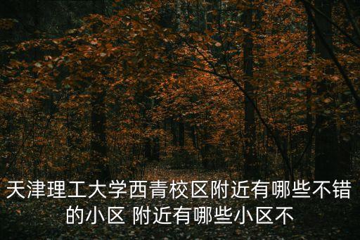 天津理工大学西青校区附近有哪些不错的小区 附近有哪些小区不