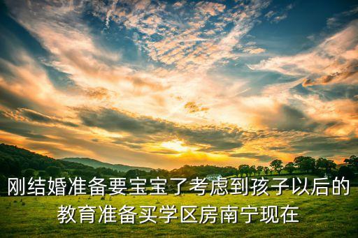 刚结婚准备要宝宝了考虑到孩子以后的教育准备买学区房南宁现在