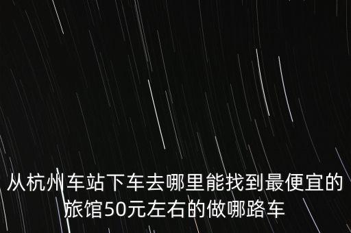 从杭州车站下车去哪里能找到最便宜的旅馆50元左右的做哪路车