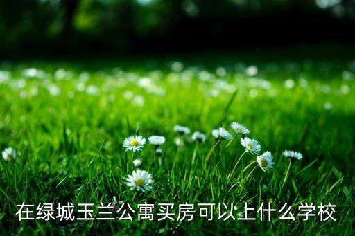 在绿城玉兰公寓买房可以上什么学校