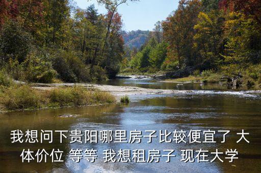 我想问下贵阳哪里房子比较便宜了 大体价位 等等 我想租房子 现在大学