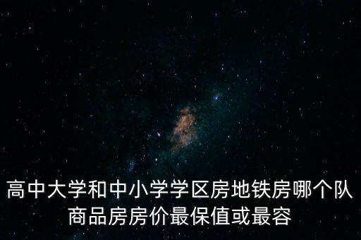 高中大学和中小学学区房地铁房哪个队商品房房价最保值或最容