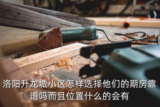 洛阳升龙城属于哪个学区房，洛阳升龙城小区怎样选择他们的期房靠谱吗而且位置什么的会有