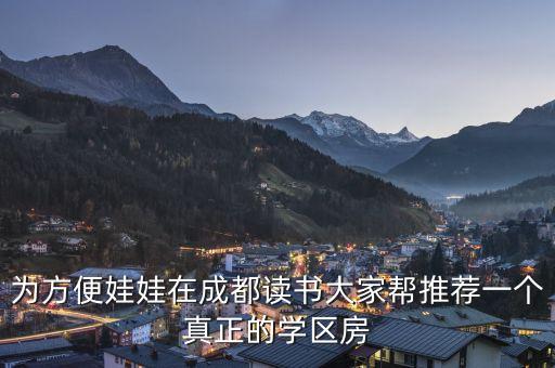 成都哪个小学学区房好，成都市中心买学区房哪家小学比较好附近有楼盘介绍吗