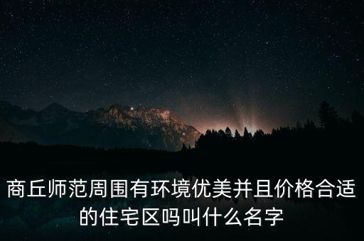 商丘师范周围有环境优美并且价格合适的住宅区吗叫什么名字