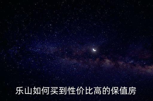 乐山如何买到性价比高的保值房