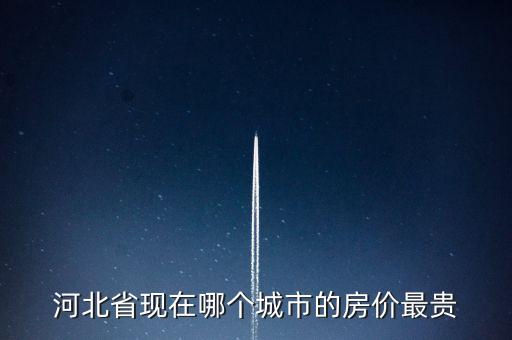 河北省现在哪个城市的房价最贵