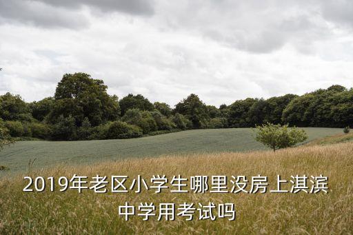 2019年老区小学生哪里没房上淇滨中学用考试吗