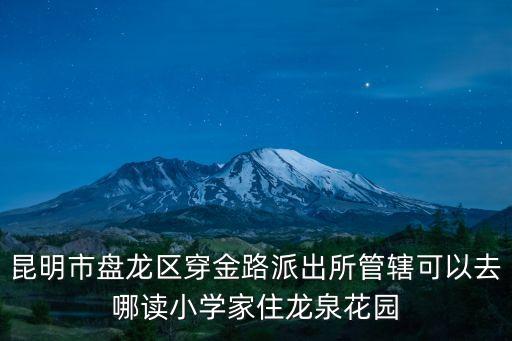 昆明市盘龙区穿金路派出所管辖可以去哪读小学家住龙泉花园