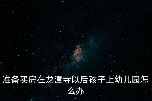 准备买房在龙潭寺以后孩子上幼儿园怎么办