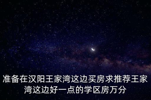 准备在汉阳王家湾这边买房求推荐王家湾这边好一点的学区房万分