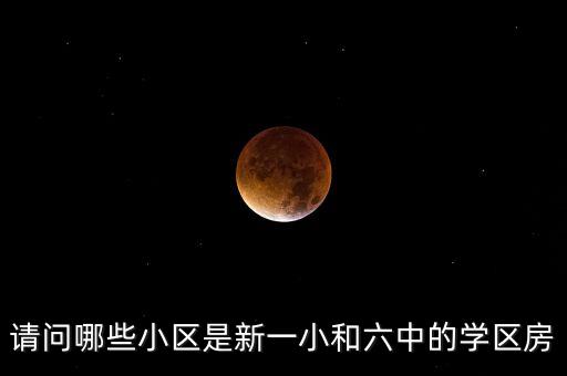 请问哪些小区是新一小和六中的学区房