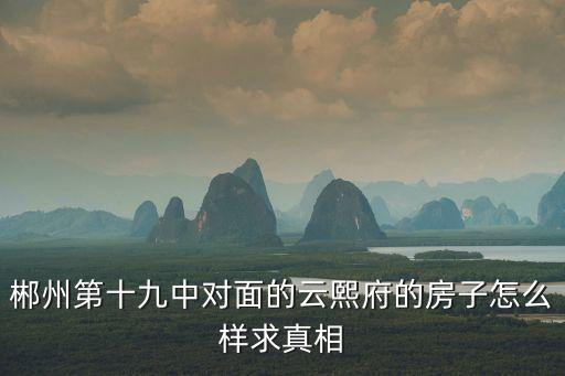 郴州第十九中对面的云熙府的房子怎么样求真相