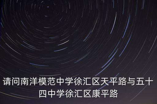 请问南洋模范中学徐汇区天平路与五十四中学徐汇区康平路