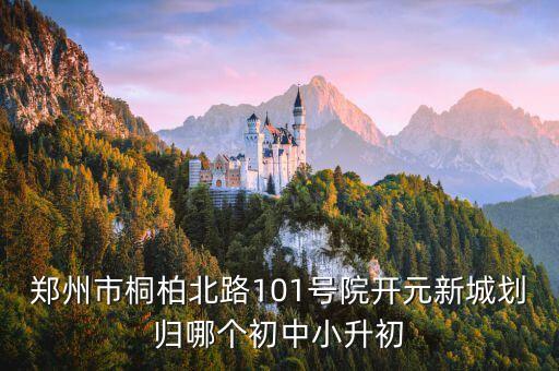 郑州市桐柏北路101号院开元新城划归哪个初中小升初