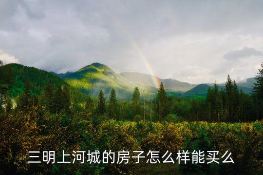 上河城属于哪个学区房，三明上河城的房子怎么样能买么