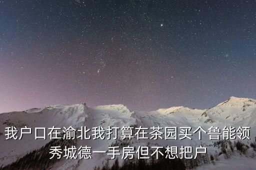 渝北哪些学区房值得，我户口在渝北我打算在茶园买个鲁能领秀城德一手房但不想把户
