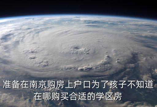 准备在南京购房上户口为了孩子不知道在哪购买合适的学区房
