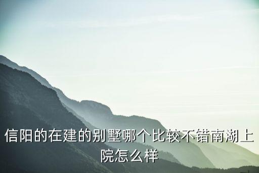 信阳的在建的别墅哪个比较不错南湖上院怎么样